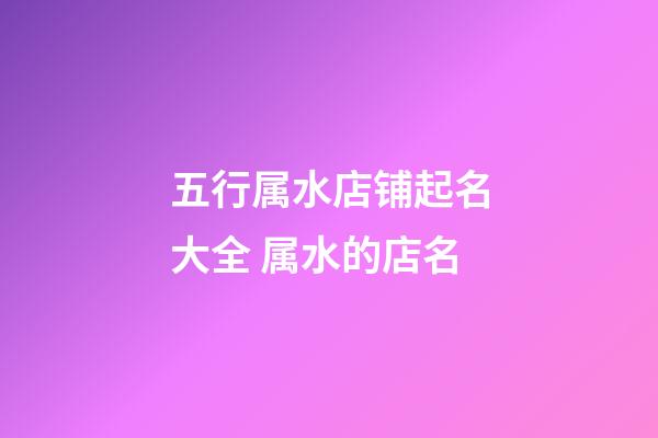 五行属水店铺起名大全 属水的店名-第1张-店铺起名-玄机派